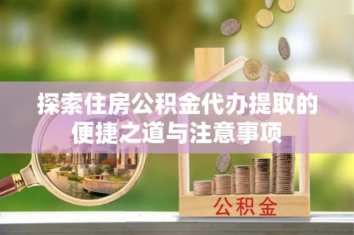 龙子湖探索住房公积金代办提取的便捷之道与注意事项