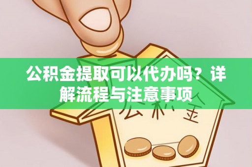 龙子湖公积金提取可以代办吗？详解流程与注意事项