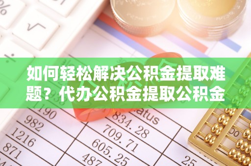龙子湖如何轻松解决公积金提取难题？代办公积金提取公积金服务详解