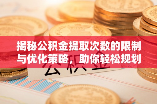 龙子湖揭秘公积金提取次数的限制与优化策略，助你轻松规划财务未来