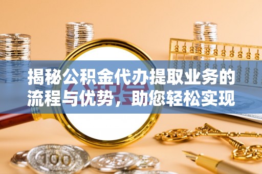 龙子湖揭秘公积金代办提取业务的流程与优势，助您轻松实现资金利用最大化