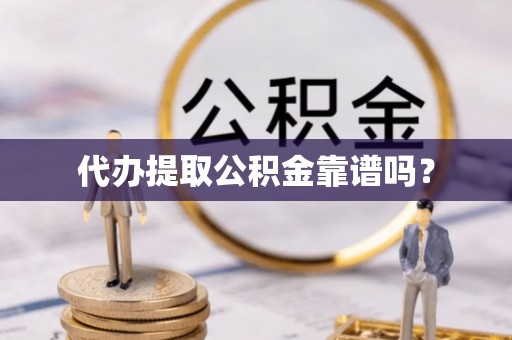 龙子湖代办提取公积金靠谱吗？