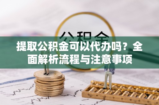 龙子湖提取公积金可以代办吗？全面解析流程与注意事项