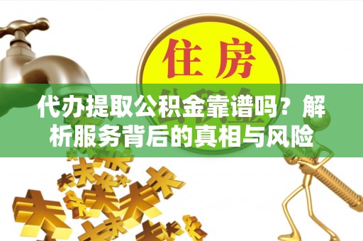 龙子湖代办提取公积金靠谱吗？解析服务背后的真相与风险