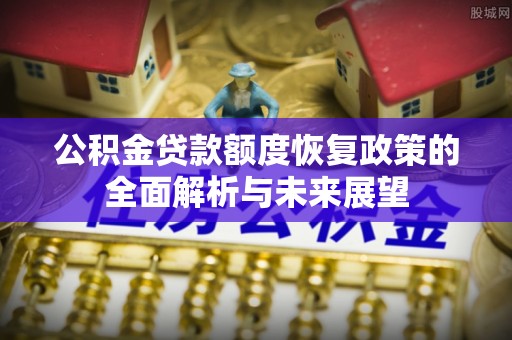 龙子湖公积金贷款额度恢复政策的全面解析与未来展望