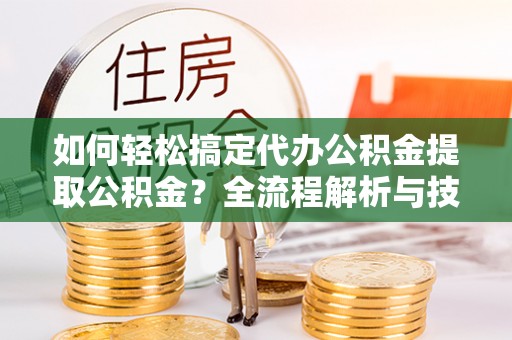 龙子湖如何轻松搞定代办公积金提取公积金？全流程解析与技巧分享