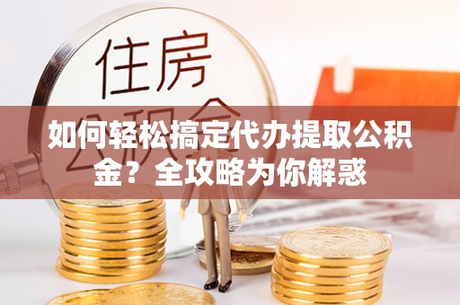 龙子湖如何轻松搞定代办提取公积金？全攻略为你解惑
