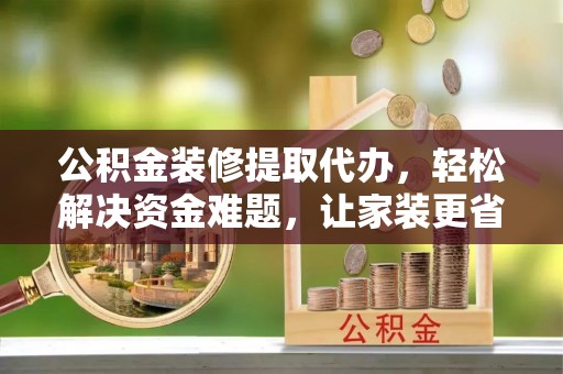 龙子湖公积金装修提取代办，轻松解决资金难题，让家装更省心