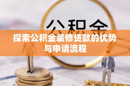 龙子湖探索公积金装修贷款的优势与申请流程