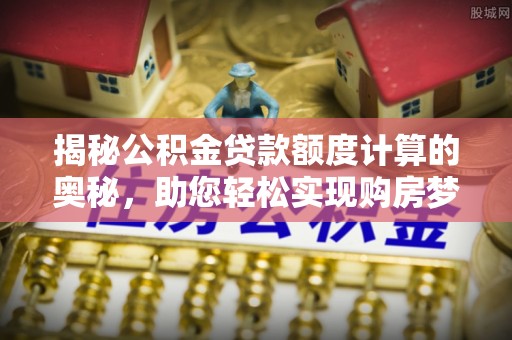 龙子湖揭秘公积金贷款额度计算的奥秘，助您轻松实现购房梦想