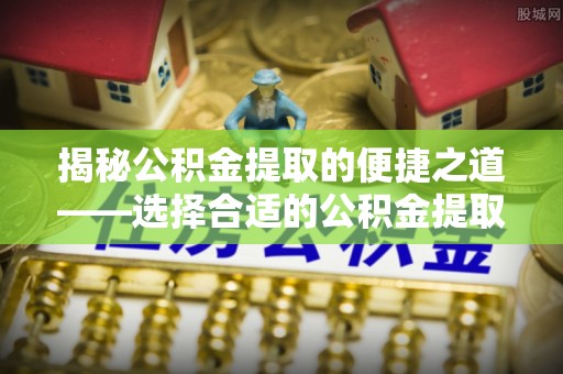 龙子湖揭秘公积金提取的便捷之道——选择合适的公积金提取代办单位