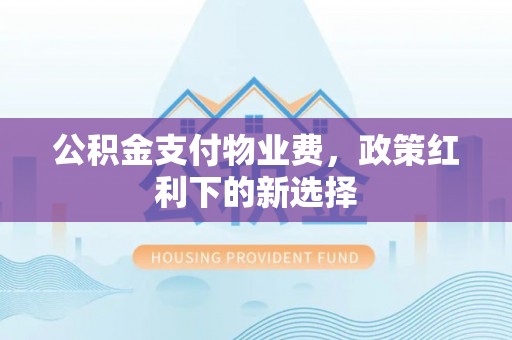 龙子湖公积金支付物业费，政策红利下的新选择
