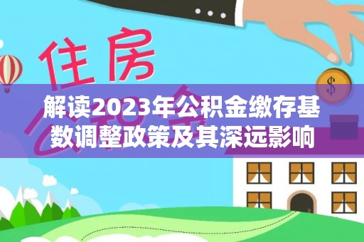 龙子湖解读2023年公积金缴存基数调整政策及其深远影响
