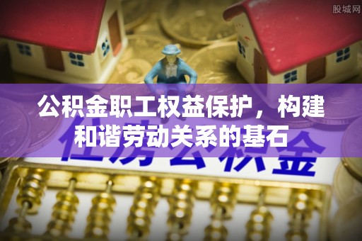 龙子湖公积金职工权益保护，构建和谐劳动关系的基石