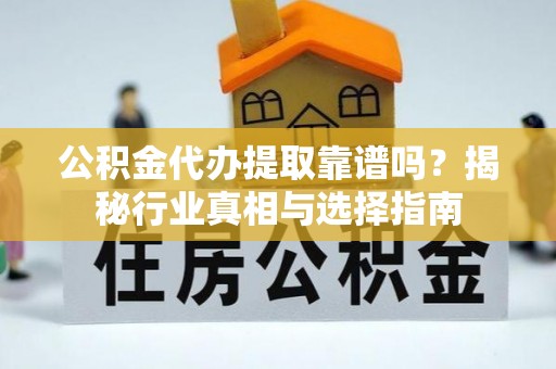 龙子湖公积金代办提取靠谱吗？揭秘行业真相与选择指南