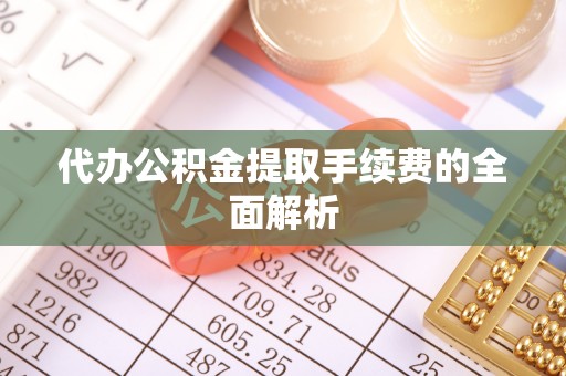 龙子湖代办公积金提取手续费的全面解析