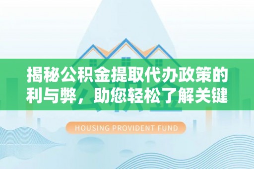 龙子湖揭秘公积金提取代办政策的利与弊，助您轻松了解关键要点