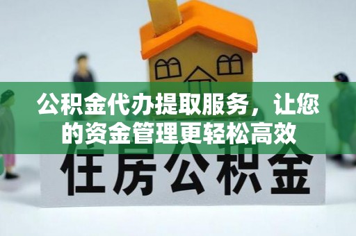 龙子湖公积金代办提取服务，让您的资金管理更轻松高效