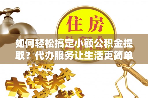 龙子湖如何轻松搞定小额公积金提取？代办服务让生活更简单