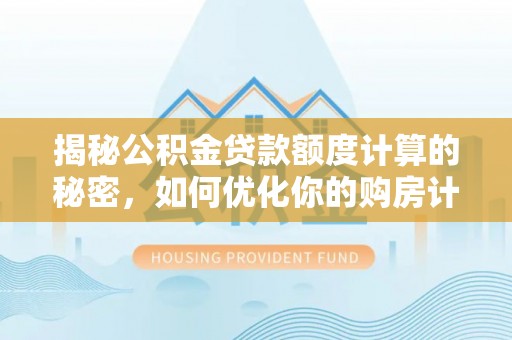 龙子湖揭秘公积金贷款额度计算的秘密，如何优化你的购房计划？