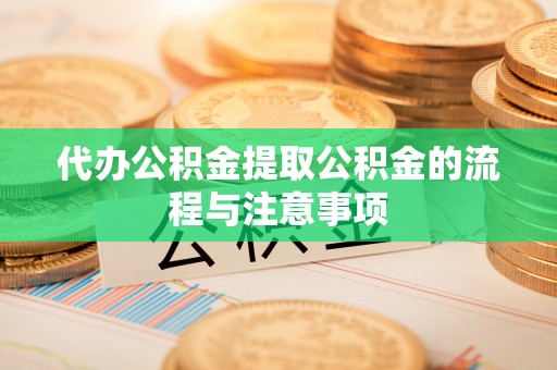 龙子湖代办公积金提取公积金的流程与注意事项