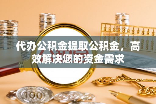 龙子湖代办公积金提取公积金，高效解决您的资金需求