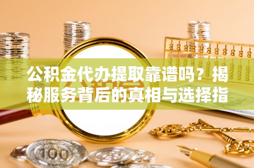 龙子湖公积金代办提取靠谱吗？揭秘服务背后的真相与选择指南