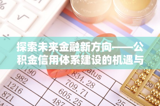 龙子湖探索未来金融新方向——公积金信用体系建设的机遇与挑战