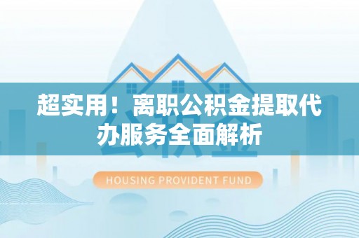 龙子湖超实用！离职公积金提取代办服务全面解析