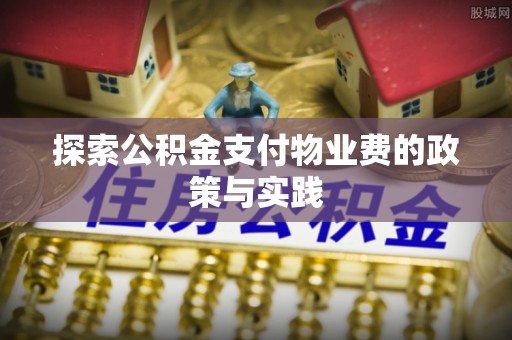龙子湖探索公积金支付物业费的政策与实践