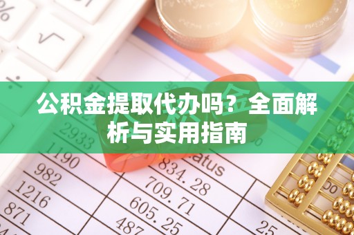 龙子湖公积金提取代办吗？全面解析与实用指南