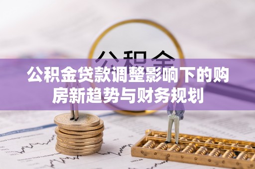 龙子湖公积金贷款调整影响下的购房新趋势与财务规划
