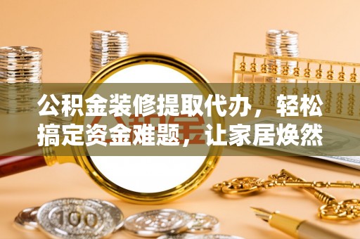 龙子湖公积金装修提取代办，轻松搞定资金难题，让家居焕然一新