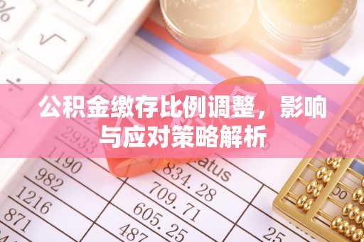 龙子湖公积金缴存比例调整，影响与应对策略解析