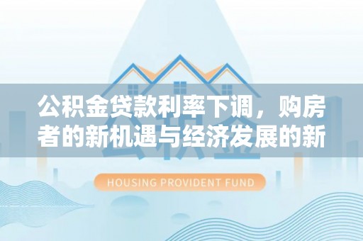 龙子湖公积金贷款利率下调，购房者的新机遇与经济发展的新动力
