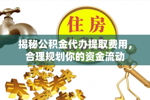 龙子湖揭秘公积金代办提取费用，合理规划你的资金流动