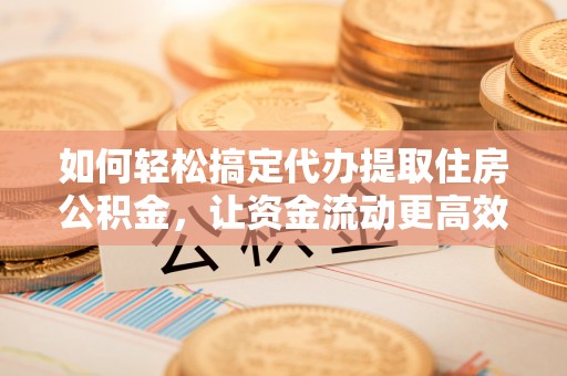 龙子湖如何轻松搞定代办提取住房公积金，让资金流动更高效