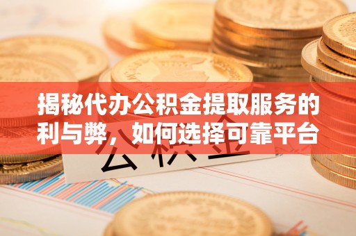 龙子湖揭秘代办公积金提取服务的利与弊，如何选择可靠平台？