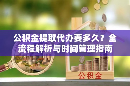龙子湖公积金提取代办要多久？全流程解析与时间管理指南