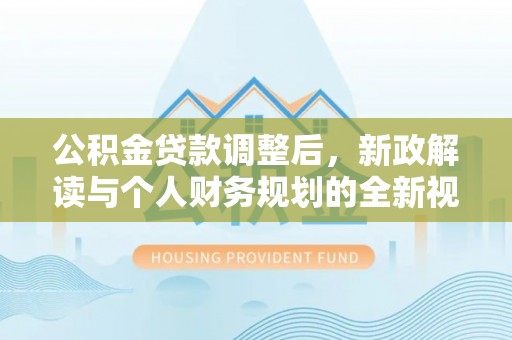 龙子湖公积金贷款调整后，新政解读与个人财务规划的全新视角