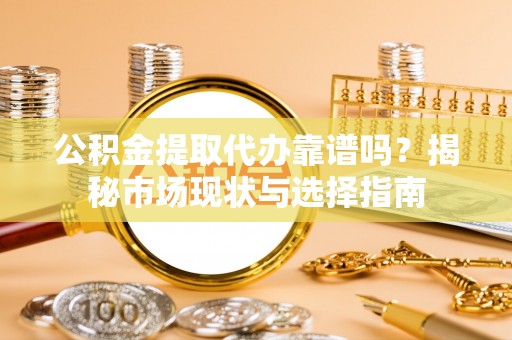 龙子湖公积金提取代办靠谱吗？揭秘市场现状与选择指南