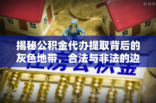 龙子湖揭秘公积金代办提取背后的灰色地带，合法与非法的边界