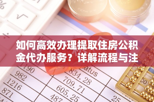 龙子湖如何高效办理提取住房公积金代办服务？详解流程与注意事项