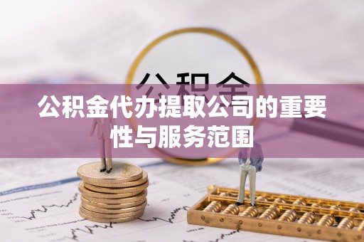龙子湖公积金代办提取公司的重要性与服务范围