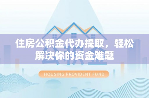 龙子湖住房公积金代办提取，轻松解决你的资金难题