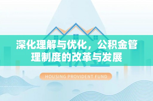 龙子湖深化理解与优化，公积金管理制度的改革与发展