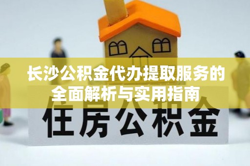 龙子湖长沙公积金代办提取服务的全面解析与实用指南