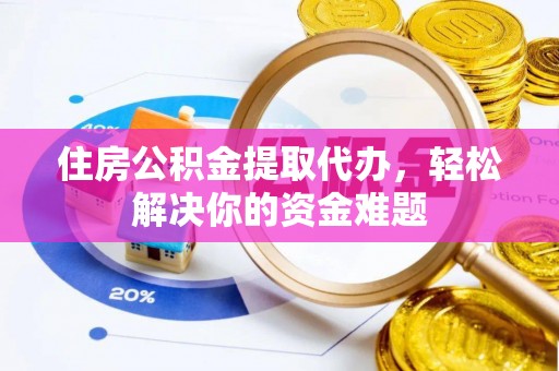 龙子湖住房公积金提取代办，轻松解决你的资金难题