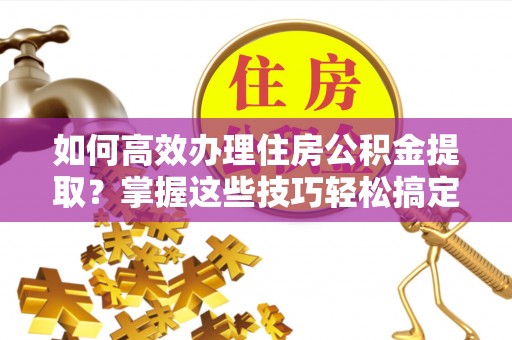 龙子湖如何高效办理住房公积金提取？掌握这些技巧轻松搞定