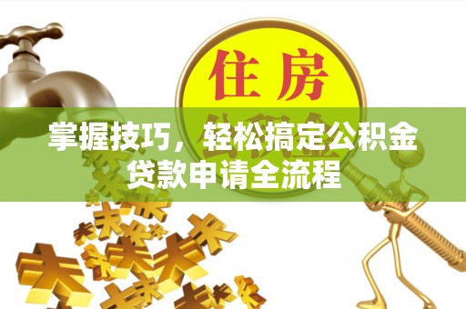 龙子湖掌握技巧，轻松搞定公积金贷款申请全流程